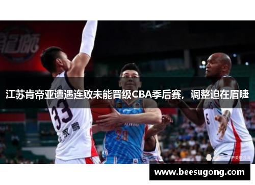 江苏肯帝亚遭遇连败未能晋级CBA季后赛，调整迫在眉睫