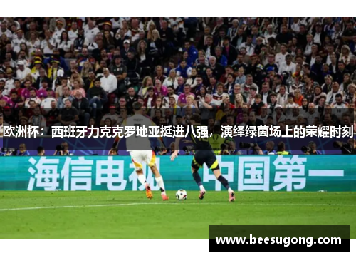 欧洲杯：西班牙力克克罗地亚挺进八强，演绎绿茵场上的荣耀时刻