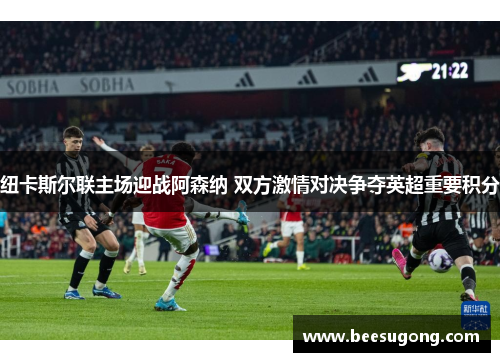 纽卡斯尔联主场迎战阿森纳 双方激情对决争夺英超重要积分