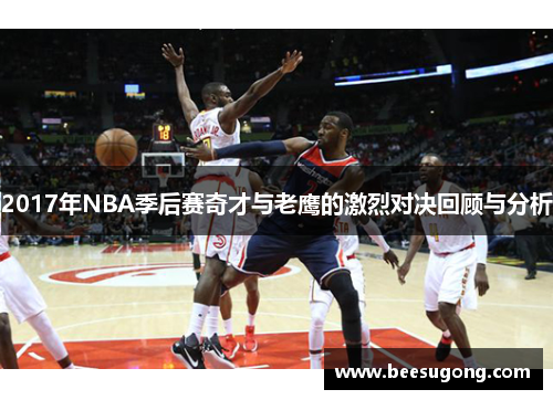 2017年NBA季后赛奇才与老鹰的激烈对决回顾与分析