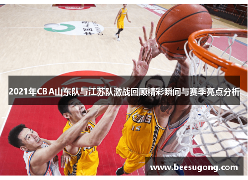 2021年CBA山东队与江苏队激战回顾精彩瞬间与赛季亮点分析
