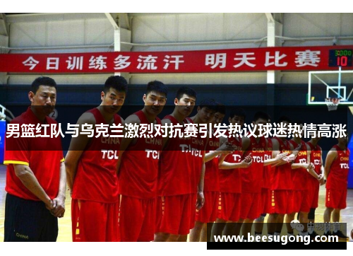 男篮红队与乌克兰激烈对抗赛引发热议球迷热情高涨