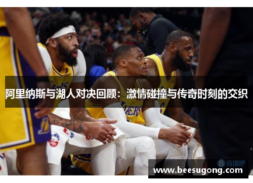 阿里纳斯与湖人对决回顾：激情碰撞与传奇时刻的交织