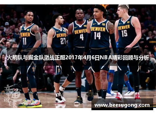 火箭队与掘金队激战正酣2017年4月6日NBA精彩回顾与分析