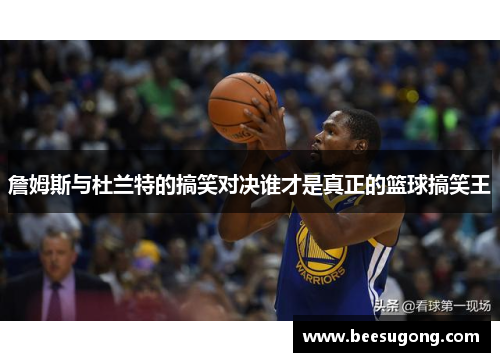 詹姆斯与杜兰特的搞笑对决谁才是真正的篮球搞笑王
