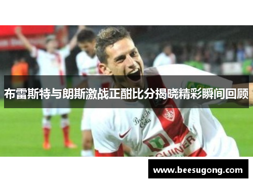 布雷斯特与朗斯激战正酣比分揭晓精彩瞬间回顾